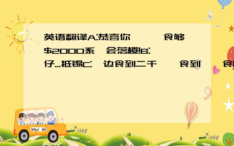 英语翻译A:恭喜你,佢冇食够$2000系唔会落楼!B:叻仔...抵锡C:佢边食到二千丫,食到佢唔食呀