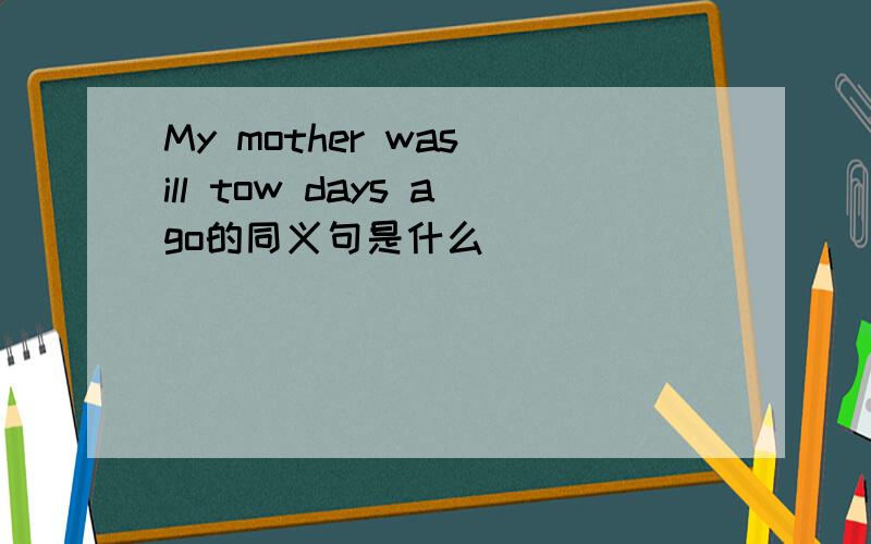 My mother was ill tow days ago的同义句是什么