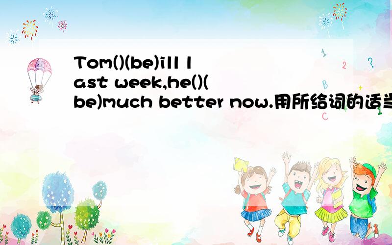 Tom()(be)ill last week,he()(be)much better now.用所给词的适当形式填空.
