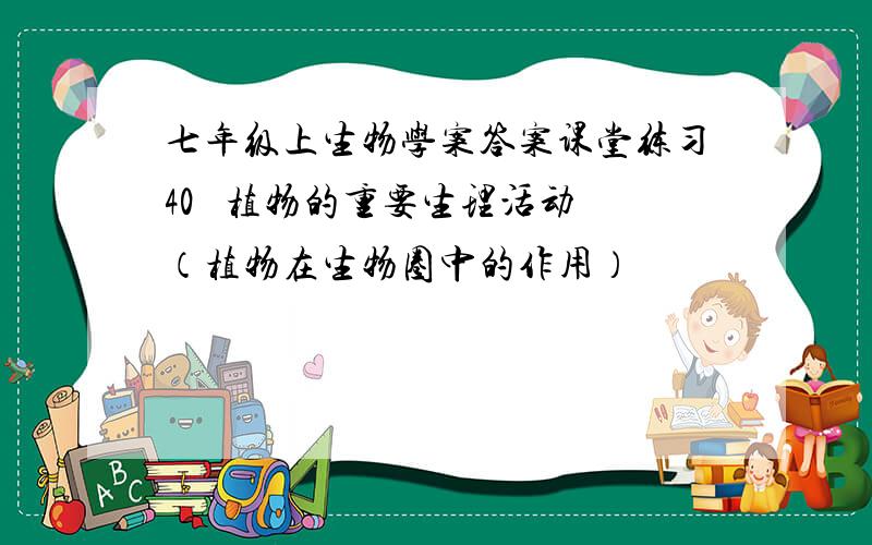 七年级上生物学案答案课堂练习40   植物的重要生理活动（植物在生物圈中的作用）