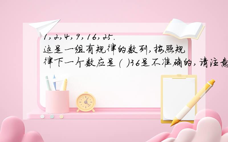 1,2,4,9,16,25.这是一组有规律的数列,按照规律下一个数应是( )36是不准确的,请注意数列中的第2个数是2