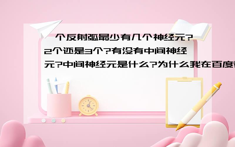 一个反射弧最少有几个神经元?2个还是3个?有没有中间神经元?中间神经元是什么?为什么我在百度看到有人说一个反射弧最少要有3个神经元,又有人说一个反射弧最少要有2个神经元?到底最少有