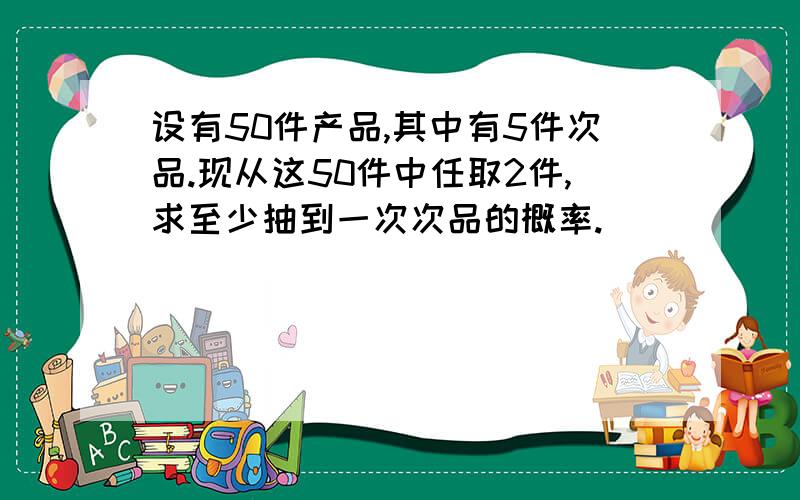 设有50件产品,其中有5件次品.现从这50件中任取2件,求至少抽到一次次品的概率.