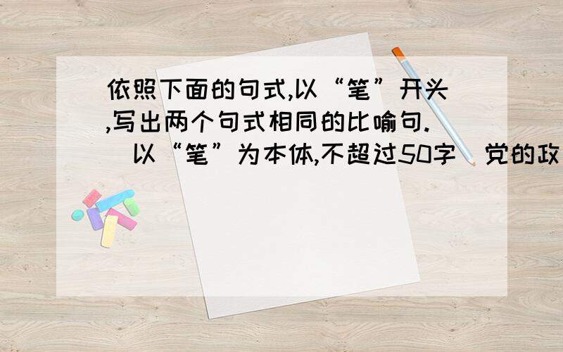 依照下面的句式,以“笔”开头,写出两个句式相同的比喻句.（以“笔”为本体,不超过50字）党的政策如春风,吹绿了神州大地,温暖了万户千家.党的政策似灯塔,照亮了前进航向,指引着千舟竞