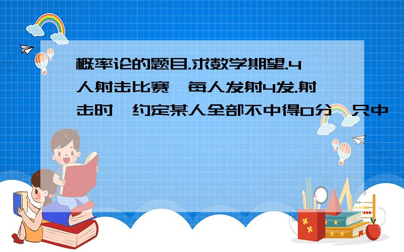 概率论的题目.求数学期望.4人射击比赛,每人发射4发.射击时,约定某人全部不中得0分,只中一弹得15分,中两弹得30分,中三弹得55分,中四弹得100分.四人射击的命中率都为0.6 .求4人射击总得分的数