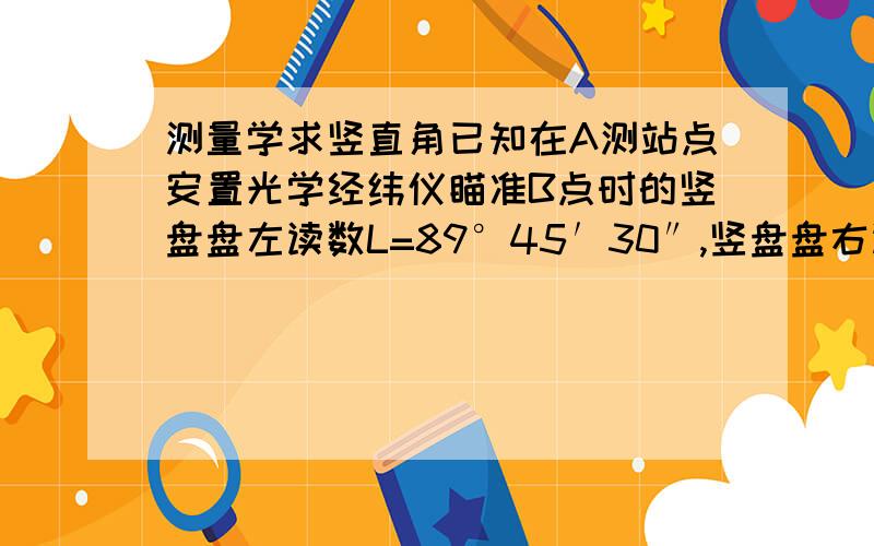 测量学求竖直角已知在A测站点安置光学经纬仪瞄准B点时的竖盘盘左读数L=89°45′30″,竖盘盘右读数R=270°14′00″（高度均为2M）,求B点的竖直角.