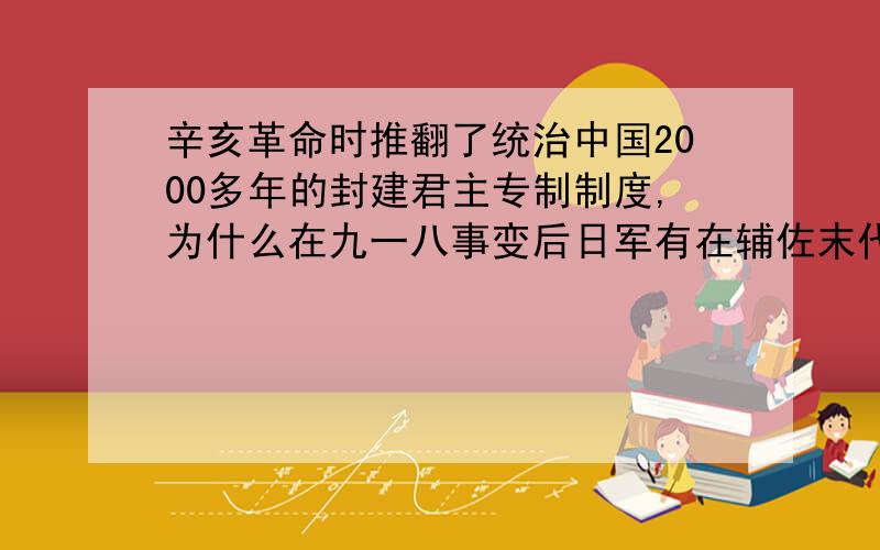 辛亥革命时推翻了统治中国2000多年的封建君主专制制度,为什么在九一八事变后日军有在辅佐末代皇帝溥仪?不是已经推翻了吗怎么还有皇帝?