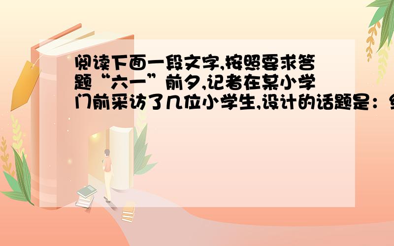 阅读下面一段文字,按照要求答题“六一”前夕,记者在某小学门前采访了几位小学生,设计的话题是：给父母洗一次脚,意在了解他们对这个话题的反映①.面对提问,其中一个男孩夸张地大叫：