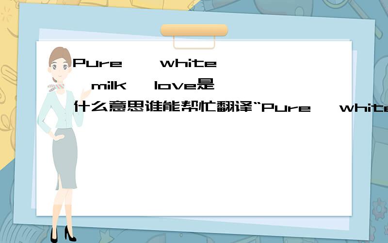 Pure    white   milk   love是什么意思谁能帮忙翻译“Pure   white  milk  love”是什么意思?