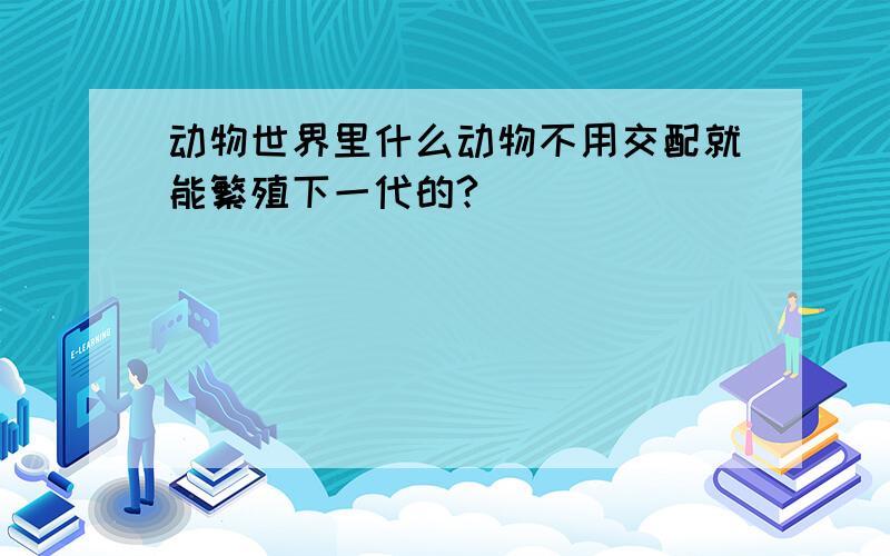 动物世界里什么动物不用交配就能繁殖下一代的?