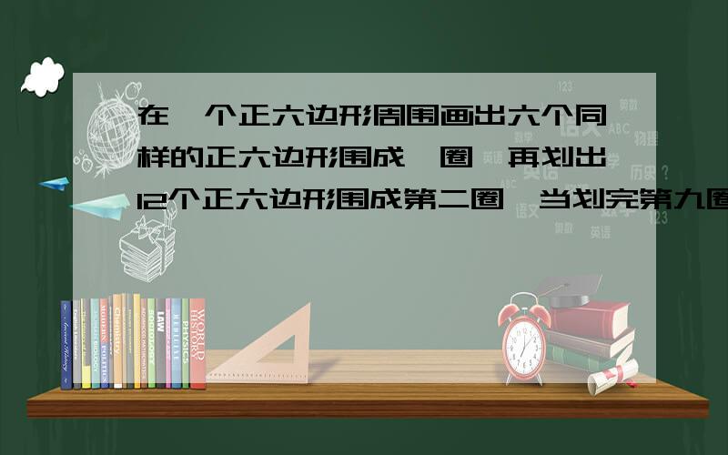 在一个正六边形周围画出六个同样的正六边形围成一圈,再划出12个正六边形围成第二圈,当划完第九圈时共有少个正六边形.