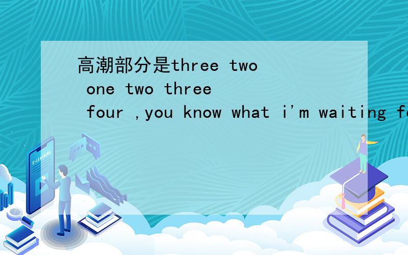 高潮部分是three two one two three four ,you know what i'm waiting for 然后就是一段很有节奏感的音乐是个女的唱的.