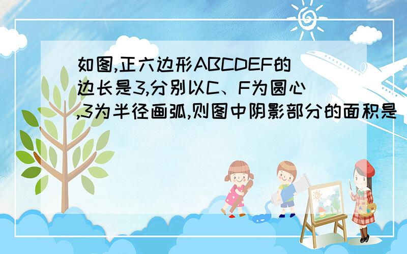 如图,正六边形ABCDEF的边长是3,分别以C、F为圆心,3为半径画弧,则图中阴影部分的面积是________．