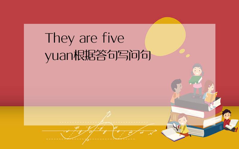 They are five yuan根据答句写问句