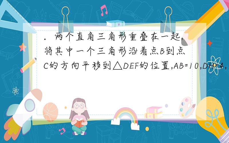 ．两个直角三角形重叠在一起,将其中一个三角形沿着点B到点C的方向平移到△DEF的位置,AB=10,DH=4,平移距离为6,求阴影部分的面积.