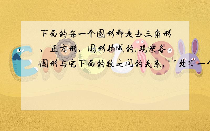 下面的每一个图形都是由三角形、正方形、圆形构成的.观察各图形与它下面的数之间的关系,“ ”处(一个大正方形里有一个小圆）应当是什么数?第一个图形是一个大三角形里面有一个小的