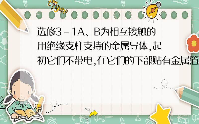 选修3-1A、B为相互接触的用绝缘支柱支持的金属导体,起初它们不带电,在它们的下部贴有金属箔片,C是带正电的小球,下列说法正确的是A、把C移近导体A时,A、B上的金属箔片都张开B、把C移近导