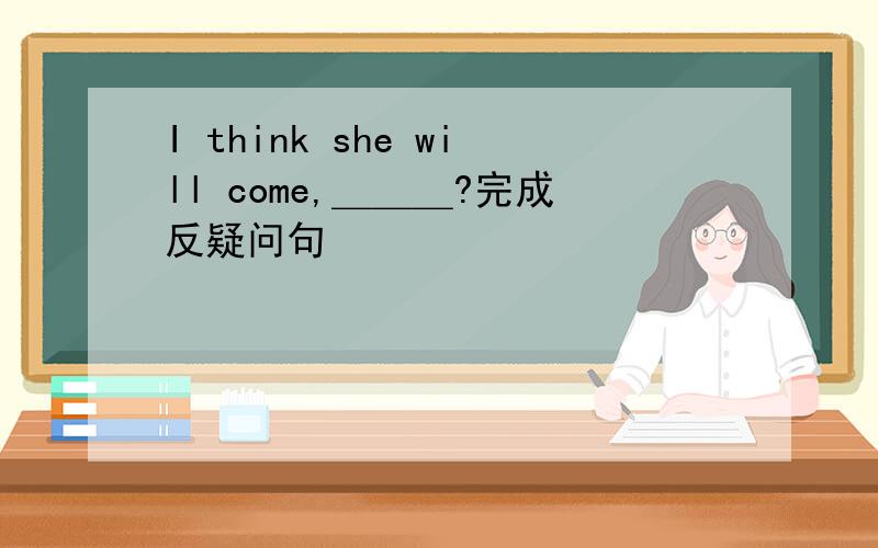 I think she will come,＿＿＿?完成反疑问句