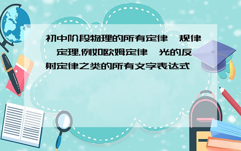 初中阶段物理的所有定律,规律,定理.例如欧姆定律,光的反射定律之类的所有文字表达式