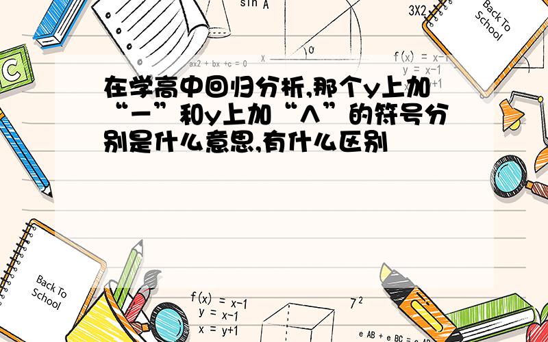 在学高中回归分析,那个y上加“－”和y上加“∧”的符号分别是什么意思,有什么区别