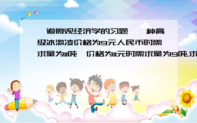 一道微观经济学的习题,一种高级冰激凌价格为9元人民币时需求量为11吨,价格为11元时需求量为9吨.求需求价格弹性