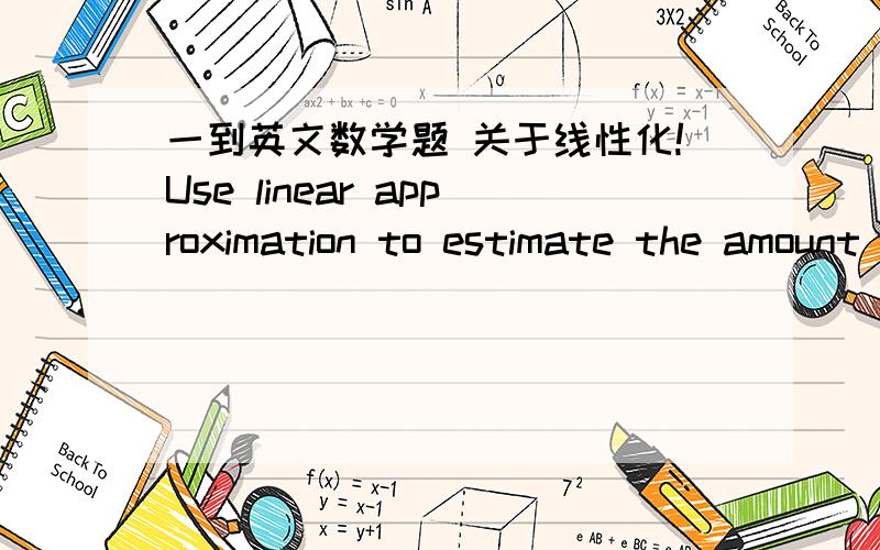 一到英文数学题 关于线性化!Use linear approximation to estimate the amount of paint in cubic centimeters needed to apply a coat of paint 7/100 cm thick to a hemispherical dome with a radius of 15 meters.