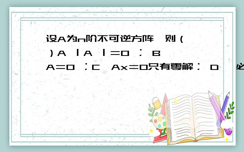 设A为n阶不可逆方阵,则（ ）A ｜A ｜＝0 ； B、A＝0 ；C、Ax＝0只有零解； D、 必为可逆方阵设A,B为同阶对称矩阵,则（ ）不一定是对称矩阵.A、A－B对称； B、AB对称 ；C、A`＋B 对称 ； D、A＋B&ac