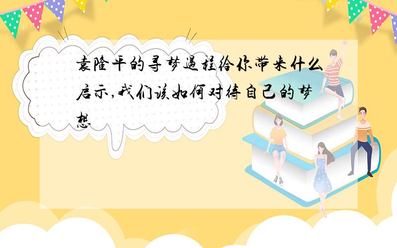 袁隆平的寻梦过程给你带来什么启示,我们该如何对待自己的梦想