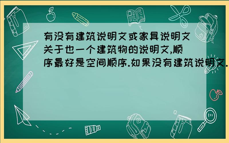 有没有建筑说明文或家具说明文关于也一个建筑物的说明文,顺序最好是空间顺序.如果没有建筑说明文.家具说明文也可以.也要空间顺序.