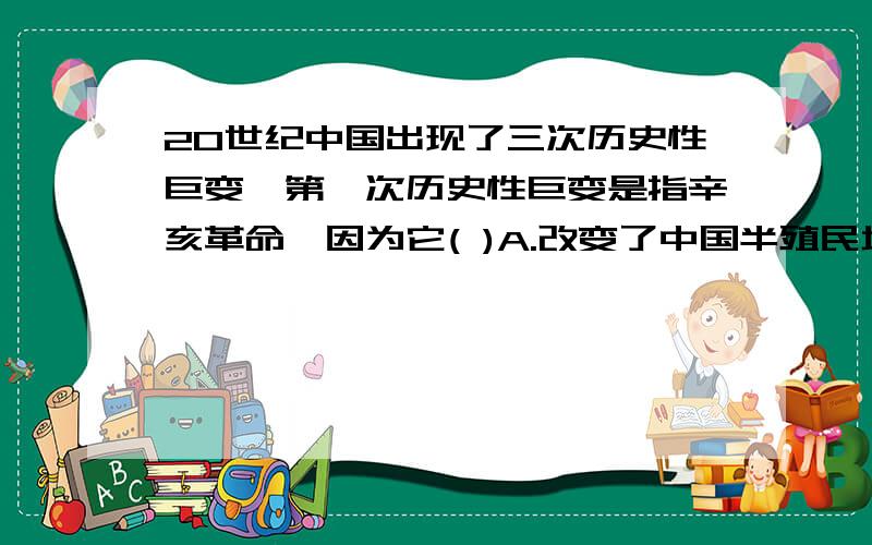 20世纪中国出现了三次历史性巨变,第一次历史性巨变是指辛亥革命,因为它( )A.改变了中国半殖民地半封建社会的性质.B.推翻了两千多年的封建帝制.C.是由中国革命先行者.D.揭开了中国新民主