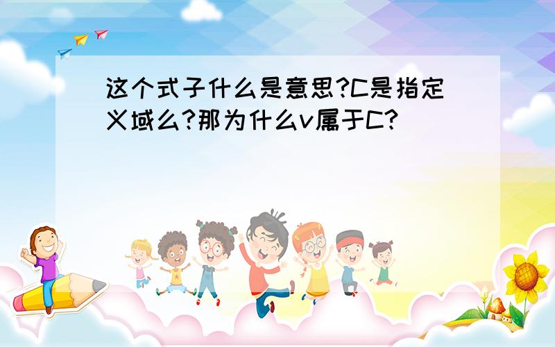 这个式子什么是意思?C是指定义域么?那为什么v属于C?