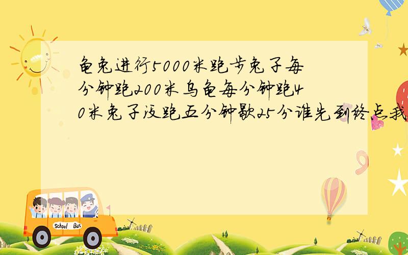 龟兔进行5000米跑步兔子每分钟跑200米乌龟每分钟跑40米兔子没跑五分钟歇25分谁先到终点我要算式