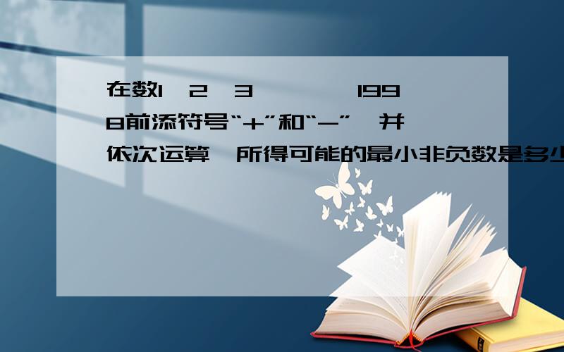 在数1,2,3,……,1998前添符号“+”和“-”,并依次运算,所得可能的最小非负数是多少?