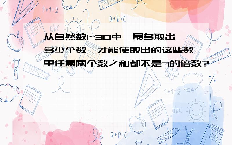 从自然数1~30中,最多取出多少个数,才能使取出的这些数里任意两个数之和都不是7的倍数?