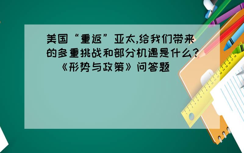 美国“重返”亚太,给我们带来的多重挑战和部分机遇是什么?（《形势与政策》问答题）