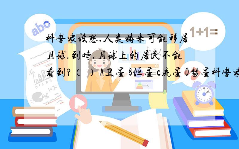 科学家设想,人类将来可能移居月球.到时,月球上的居民不能看到?（ ） A卫星 B恒星 c流星 D彗星科学家设想,人类将来可能移居月球.到时,月球上的居民不能看到?（ ） A卫星 B恒星 c流星 D彗星