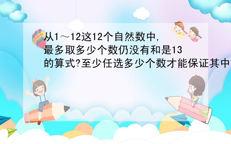 从1～12这12个自然数中,最多取多少个数仍没有和是13的算式?至少任选多少个数才能保证其中一定有两个数的和等于13?