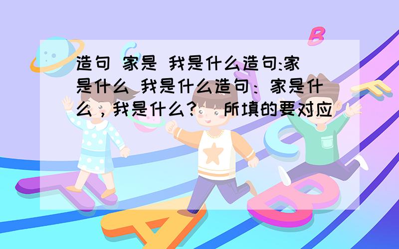 造句 家是 我是什么造句:家是什么 我是什么造句：家是什么，我是什么？（所填的要对应）