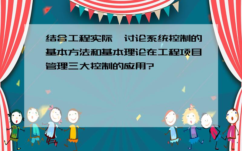 结合工程实际,讨论系统控制的基本方法和基本理论在工程项目管理三大控制的应用?