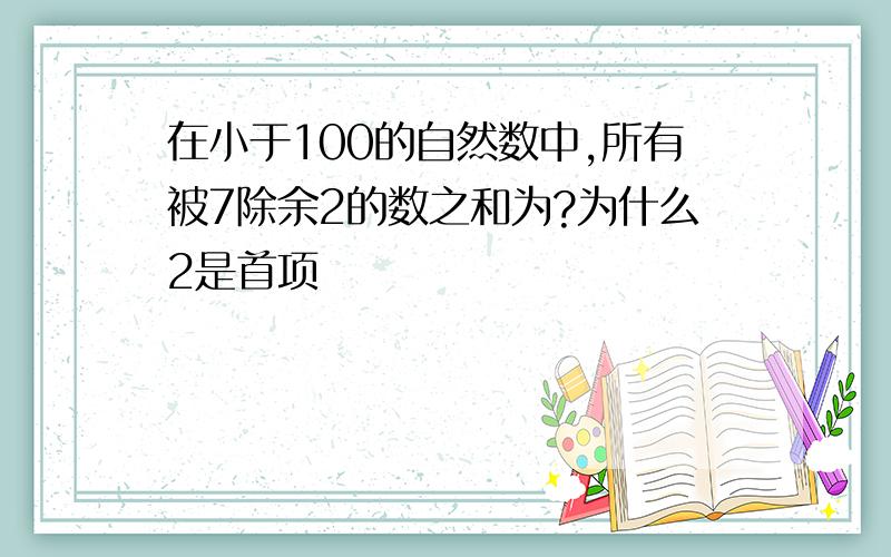 在小于100的自然数中,所有被7除余2的数之和为?为什么2是首项