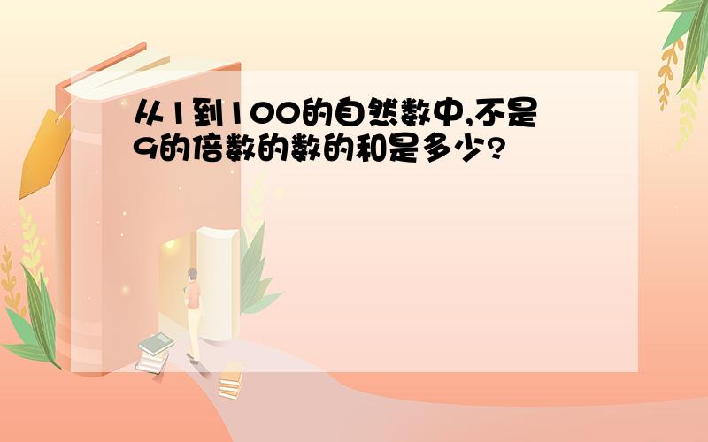 从1到100的自然数中,不是9的倍数的数的和是多少?