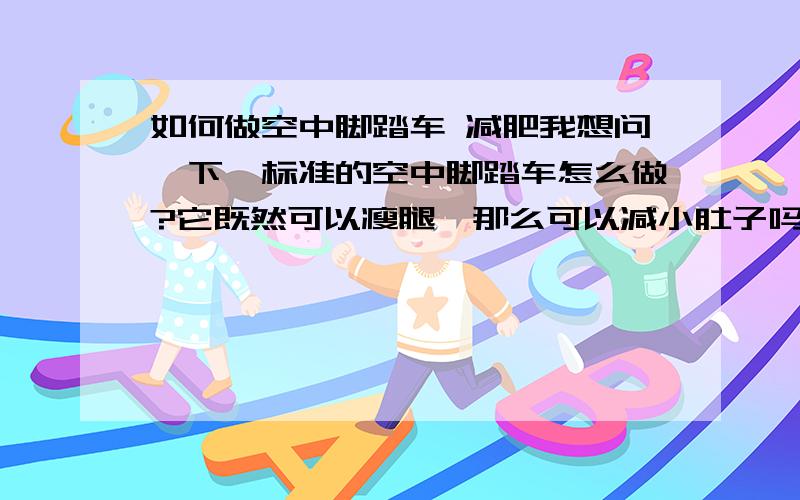 如何做空中脚踏车 减肥我想问一下,标准的空中脚踏车怎么做?它既然可以瘦腿,那么可以减小肚子吗?请针对问题回答.谢谢.拒绝粘贴,广告.我需要的是你们的心得.OK?先谢谢啦