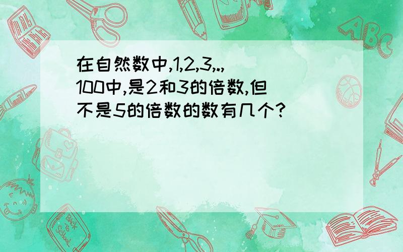 在自然数中,1,2,3,.,100中,是2和3的倍数,但不是5的倍数的数有几个?