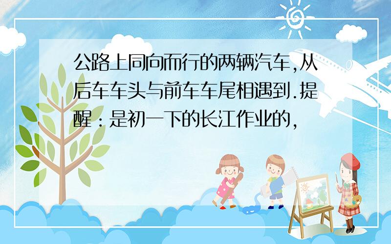 公路上同向而行的两辆汽车,从后车车头与前车车尾相遇到.提醒：是初一下的长江作业的,