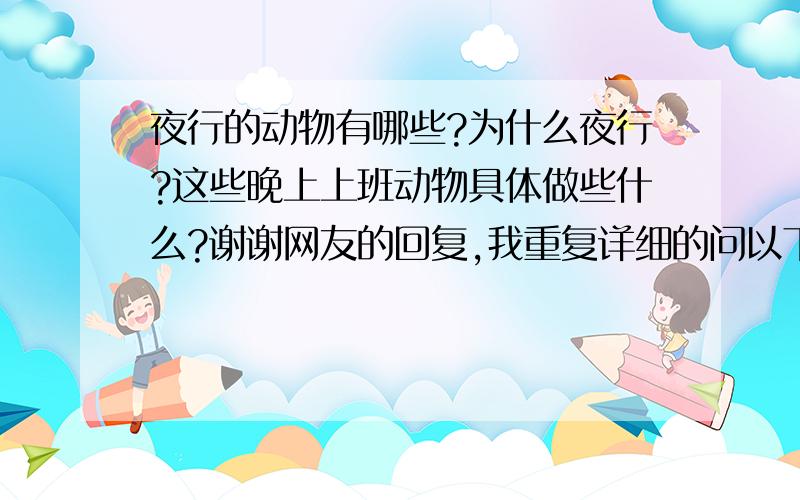 夜行的动物有哪些?为什么夜行?这些晚上上班动物具体做些什么?谢谢网友的回复,我重复详细的问以下问题:夜行动物有哪些?夜行做些什么?为什么夜行?