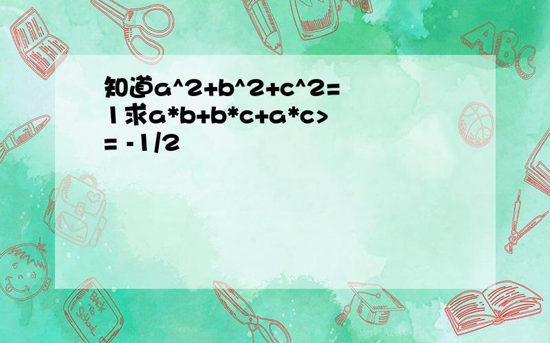 知道a^2+b^2+c^2=1求a*b+b*c+a*c>= -1/2