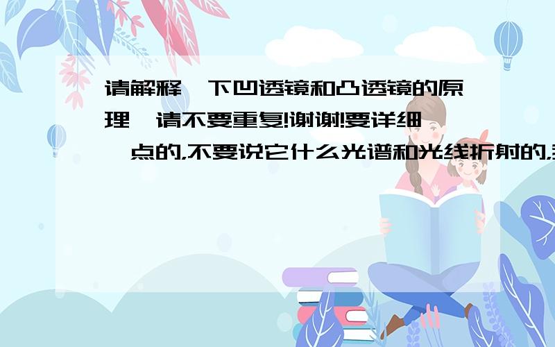 请解释一下凹透镜和凸透镜的原理,请不要重复!谢谢!要详细一点的，不要说它什么光谱和光线折射的，我看不懂啊~~谢谢各位大哥大姐了！