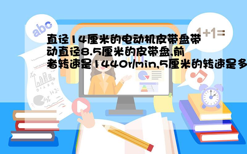 直径14厘米的电动机皮带盘带动直径8.5厘米的皮带盘,前者转速是1440r/min,5厘米的转速是多少