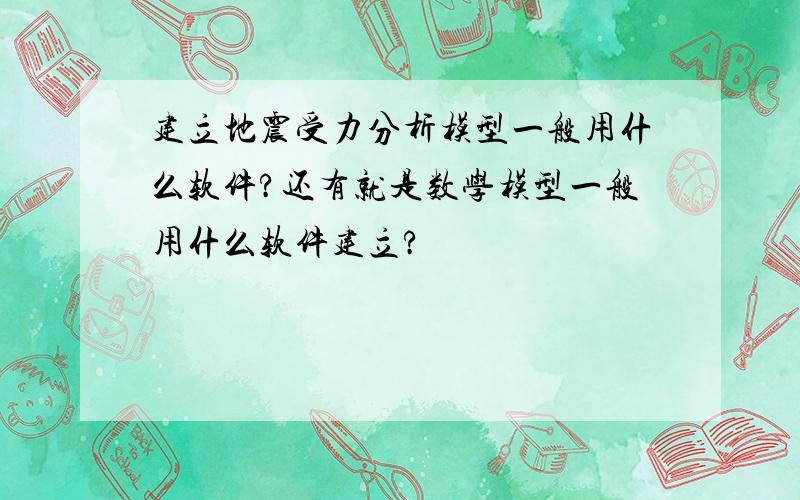 建立地震受力分析模型一般用什么软件?还有就是数学模型一般用什么软件建立?