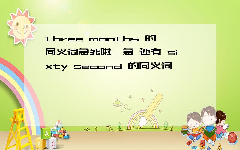 three months 的同义词急死啦,急 还有 sixty second 的同义词